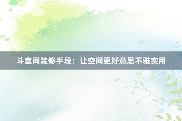斗室间装修手段：让空间更好意思不雅实用