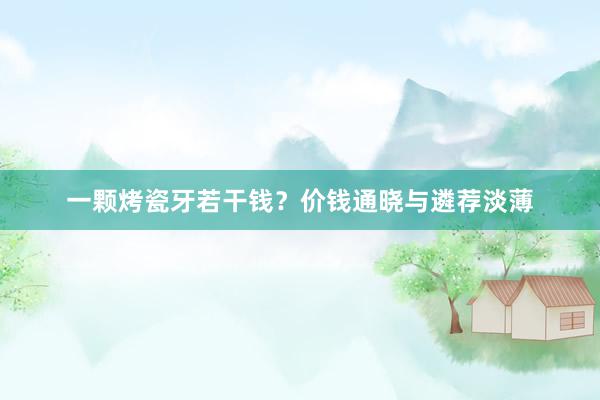 一颗烤瓷牙若干钱？价钱通晓与遴荐淡薄