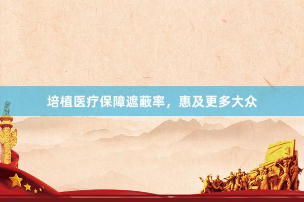培植医疗保障遮蔽率，惠及更多大众